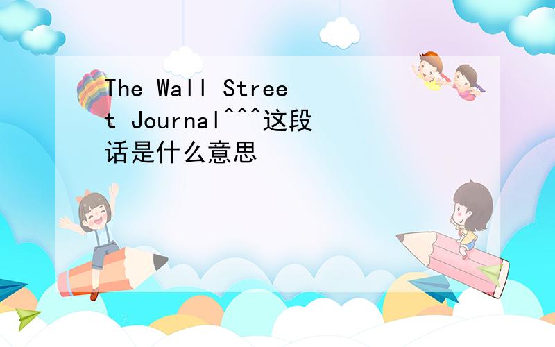 The Wall Street Journal^^^这段话是什么意思