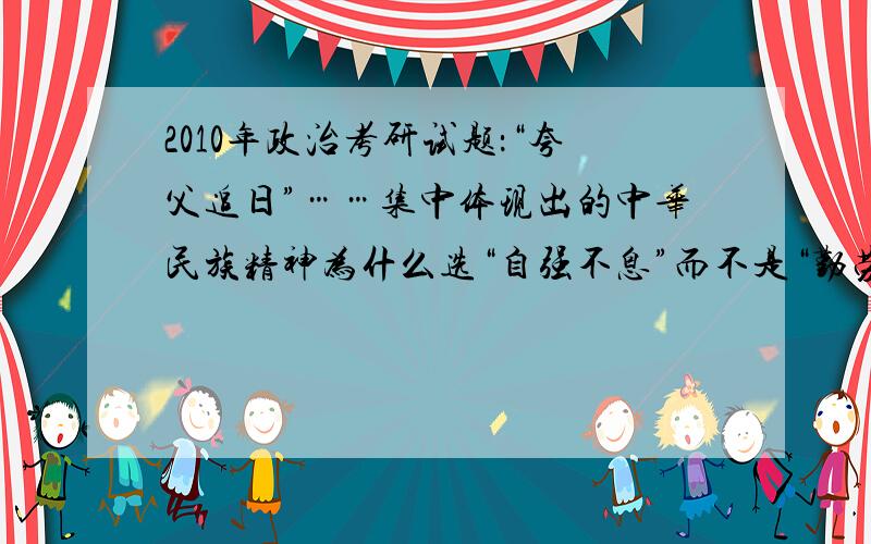 2010年政治考研试题：“夸父追日”……集中体现出的中华民族精神为什么选“自强不息”而不是“勤劳勇敢“