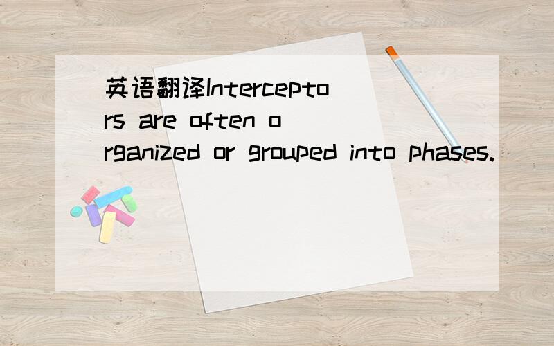 英语翻译Interceptors are often organized or grouped into phases.