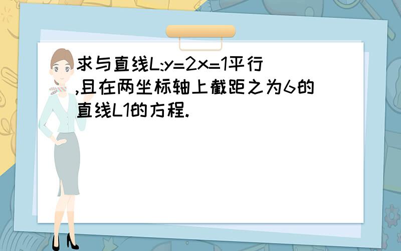 求与直线L:y=2x=1平行,且在两坐标轴上截距之为6的直线L1的方程.