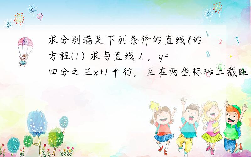 求分别满足下列条件的直线l的方程(1) 求与直线Ｌ，y=四分之三x+1平行，且在两坐标轴上截距之和为１的直线Ｌ１的方程？