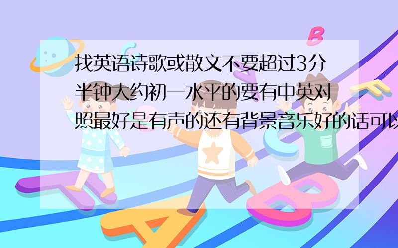 找英语诗歌或散文不要超过3分半钟大约初一水平的要有中英对照最好是有声的还有背景音乐好的话可以提高悬赏