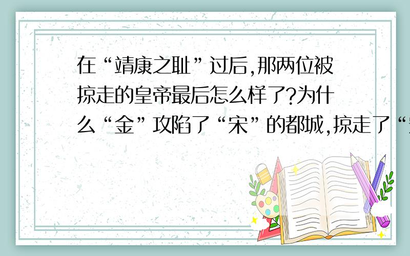 在“靖康之耻”过后,那两位被掠走的皇帝最后怎么样了?为什么“金”攻陷了“宋”的都城,掠走了“宋”的两位皇帝,“宋”却没有