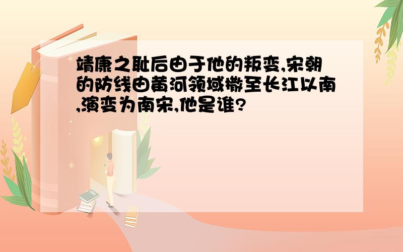 靖康之耻后由于他的叛变,宋朝的防线由黄河领域撒至长江以南,演变为南宋,他是谁?