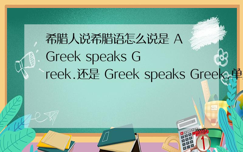 希腊人说希腊语怎么说是 A Greek speaks Greek.还是 Greek speaks Greek.单数怎么说