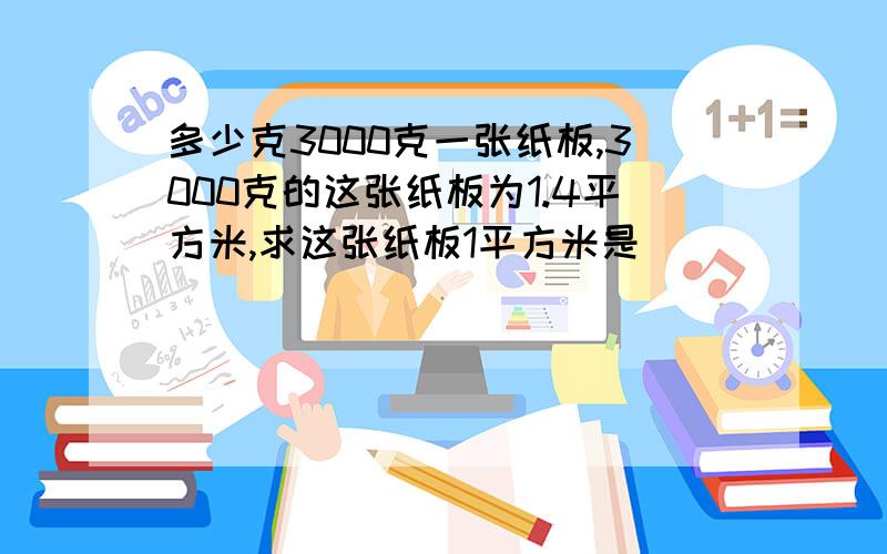 多少克3000克一张纸板,3000克的这张纸板为1.4平方米,求这张纸板1平方米是