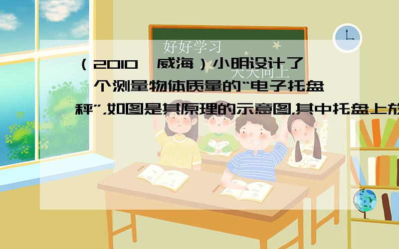 （2010•威海）小明设计了一个测量物体质量的“电子托盘秤”，如图是其原理的示意图，其中托盘上放置物体时，压力传感器R&