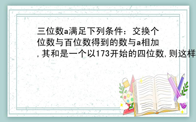 三位数a满足下列条件：交换个位数与百位数得到的数与a相加,其和是一个以173开始的四位数,则这样的a有几个