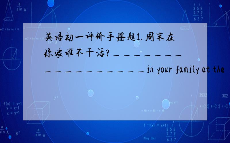 英语初一评价手册题1.周末在你家谁不干活?_________________in your family at the