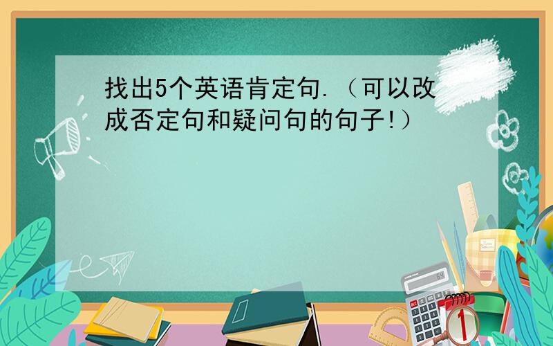 找出5个英语肯定句.（可以改成否定句和疑问句的句子!）