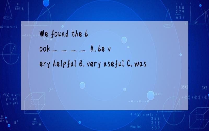 We found the book____ A.be very helpful B.very useful C.was