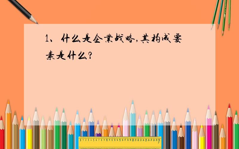 1、什么是企业战略,其构成要素是什么?