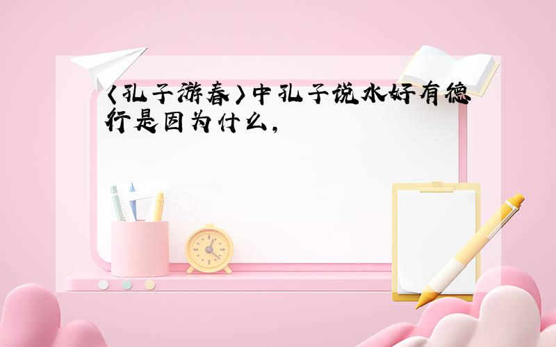 〈孔子游春〉中孔子说水好有德行是因为什么,