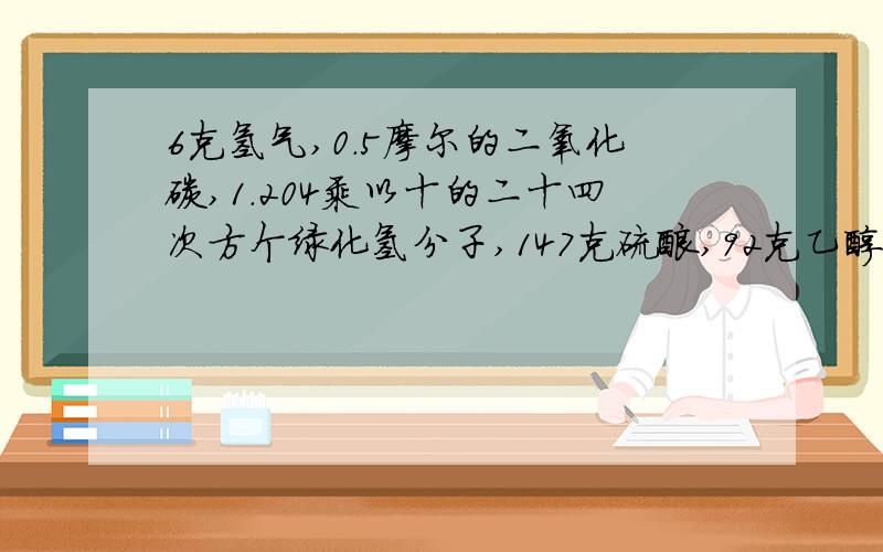 6克氢气,0.5摩尔的二氧化碳,1.204乘以十的二十四次方个绿化氢分子,147克硫酸,92克乙醇,四摄氏度9毫升水.谁