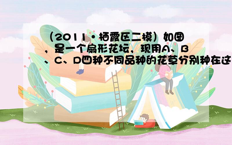 （2011•栖霞区二模）如图，是一个扇形花坛，现用A、B、C、D四种不同品种的花草分别种在这四个区域内．求种植A、B两个