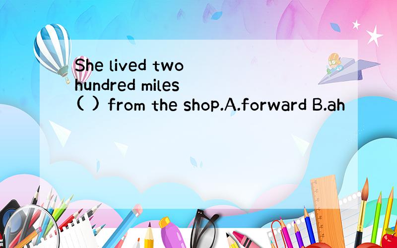 She lived two hundred miles ( ) from the shop.A.forward B.ah