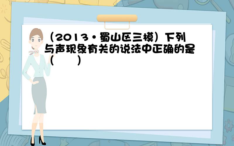 （2013•蜀山区三模）下列与声现象有关的说法中正确的是（　　）