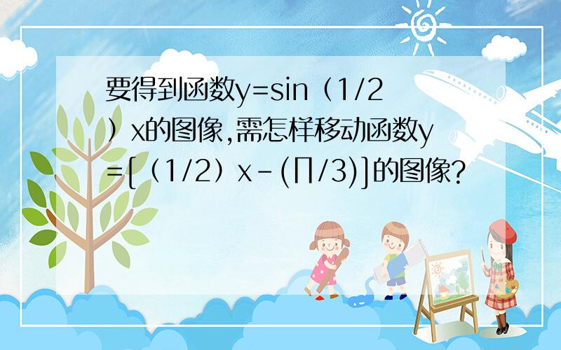 要得到函数y=sin（1/2）x的图像,需怎样移动函数y=[（1/2）x-(∏/3)]的图像?