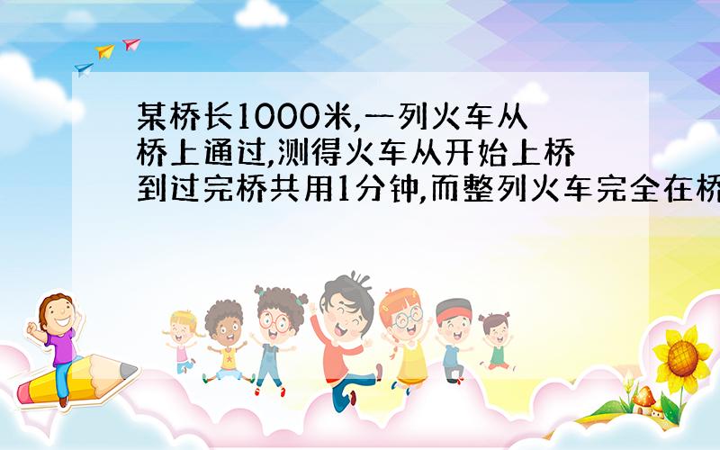 某桥长1000米,一列火车从桥上通过,测得火车从开始上桥到过完桥共用1分钟,而整列火车完全在桥上的时间为40