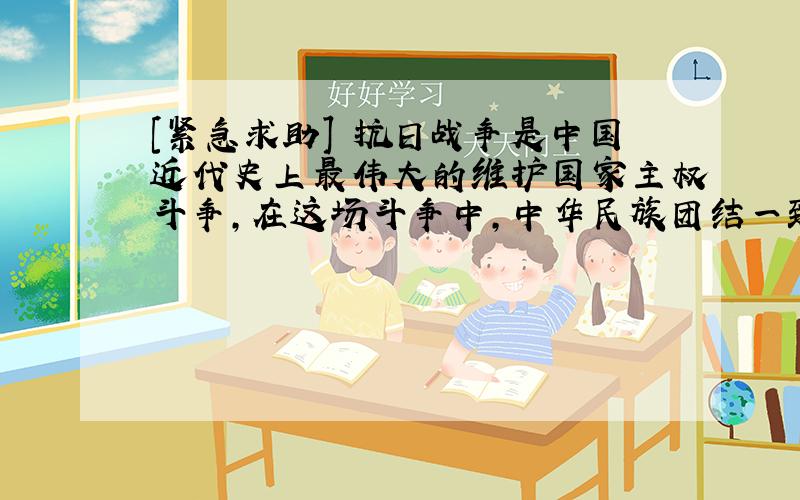 [紧急求助] 抗日战争是中国近代史上最伟大的维护国家主权斗争,在这场斗争中,中华民族团结一致,共御...