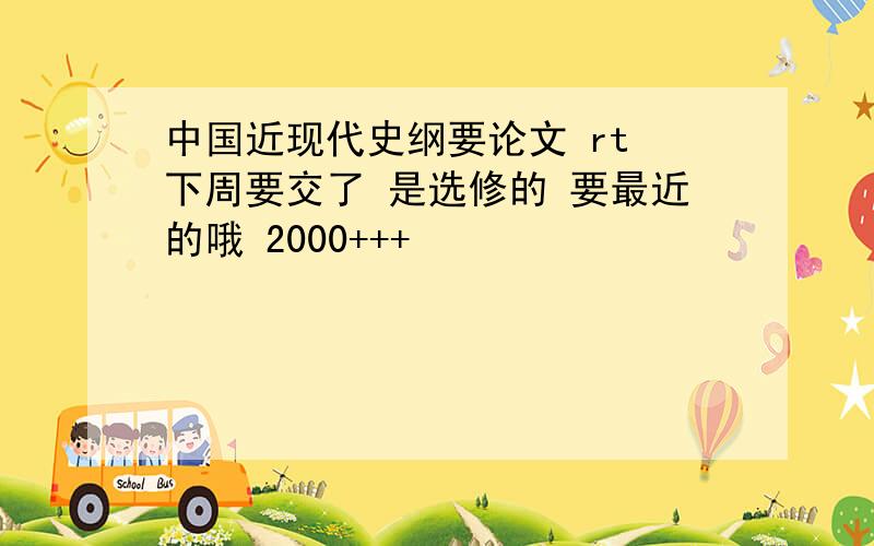 中国近现代史纲要论文 rt 下周要交了 是选修的 要最近的哦 2000+++