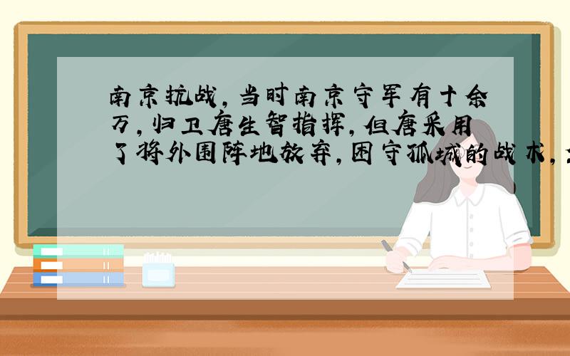 南京抗战,当时南京守军有十余万,归卫唐生智指挥,但唐采用了将外围阵地放弃,困守孤城的战术,坐以待毙.12月12日,日军主