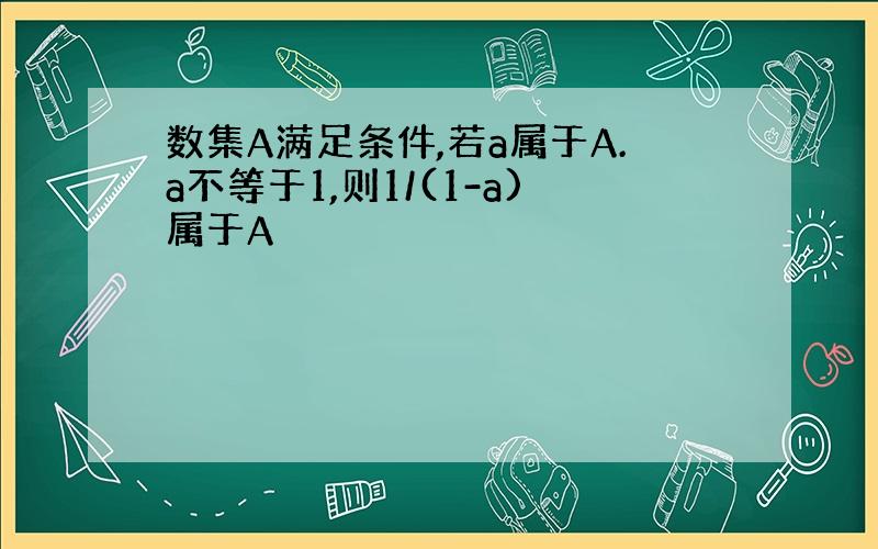 数集A满足条件,若a属于A.a不等于1,则1/(1-a)属于A