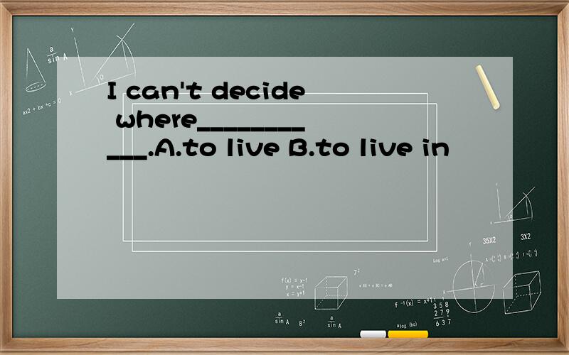 I can't decide where___________.A.to live B.to live in