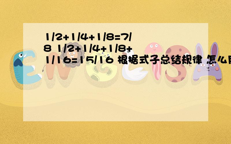 1/2+1/4+1/8=7/8 1/2+1/4+1/8+1/16=15/16 根据式子总结规律 怎么用字母表示