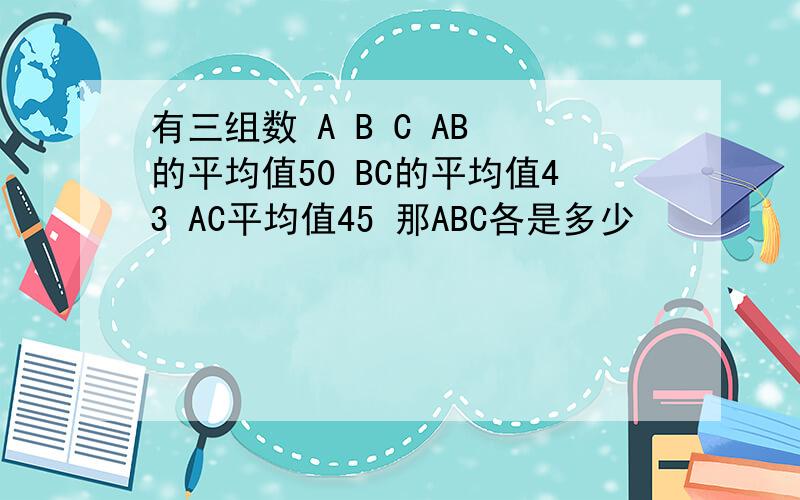 有三组数 A B C AB 的平均值50 BC的平均值43 AC平均值45 那ABC各是多少