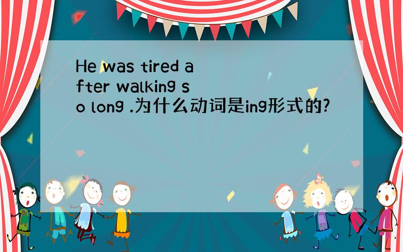 He was tired after walking so long .为什么动词是ing形式的?