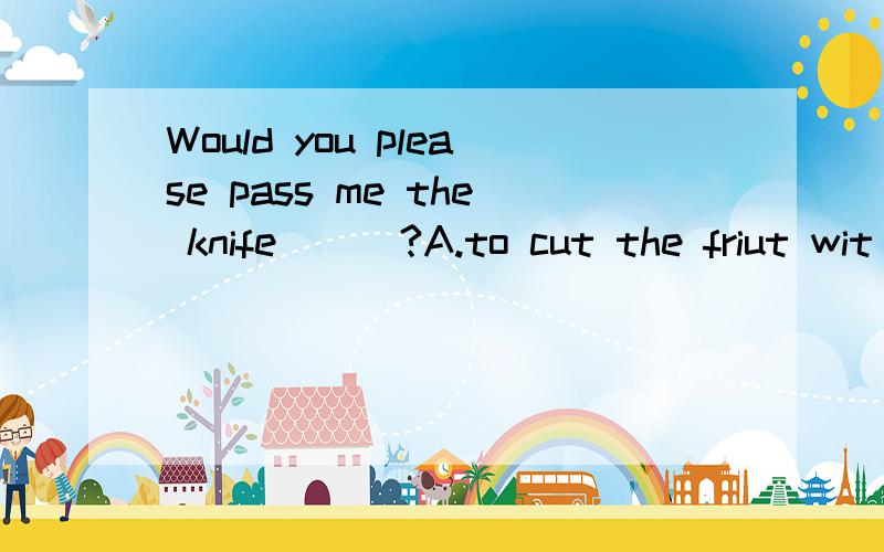 Would you please pass me the knife___?A.to cut the friut wit