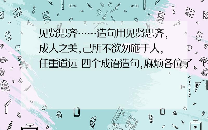 见贤思齐……造句用见贤思齐,成人之美,己所不欲勿施于人,任重道远 四个成语造句,麻烦各位了,（每个成语造句字数必须要在3