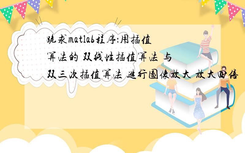 跪求matlab程序：用插值算法的 双线性插值算法 与 双三次插值算法 进行图像放大 放大四倍