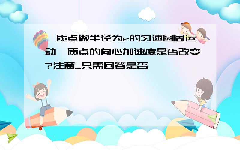 一质点做半径为r的匀速圆周运动,质点的向心加速度是否改变?注意...只需回答是否