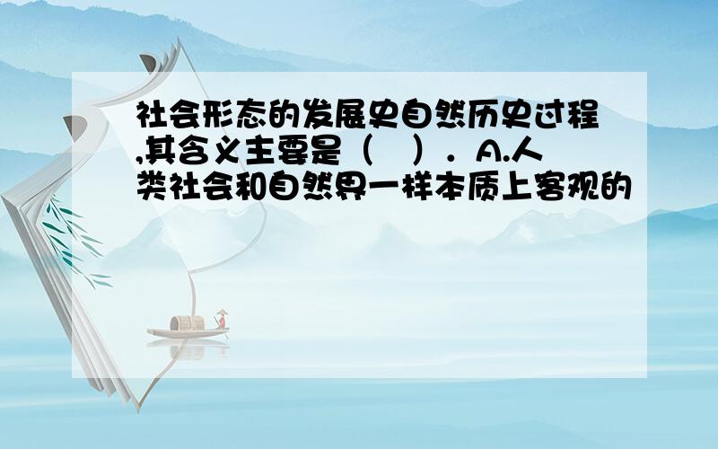 社会形态的发展史自然历史过程,其含义主要是（　）．A.人类社会和自然界一样本质上客观的