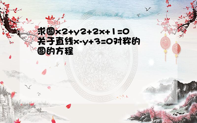 求圆x2+y2+2x+1=0关于直线x-y+3=0对称的圆的方程