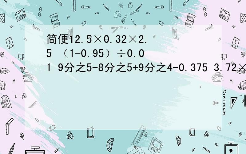 简便12.5×0.32×2.5 （1-0.95）÷0.01 9分之5-8分之5+9分之4-0.375 3.72×99+3