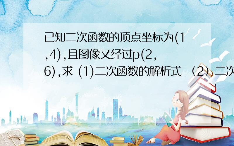 已知二次函数的顶点坐标为(1,4),且图像又经过p(2,6),求 (1)二次函数的解析式 （2）二次函数的递减区间