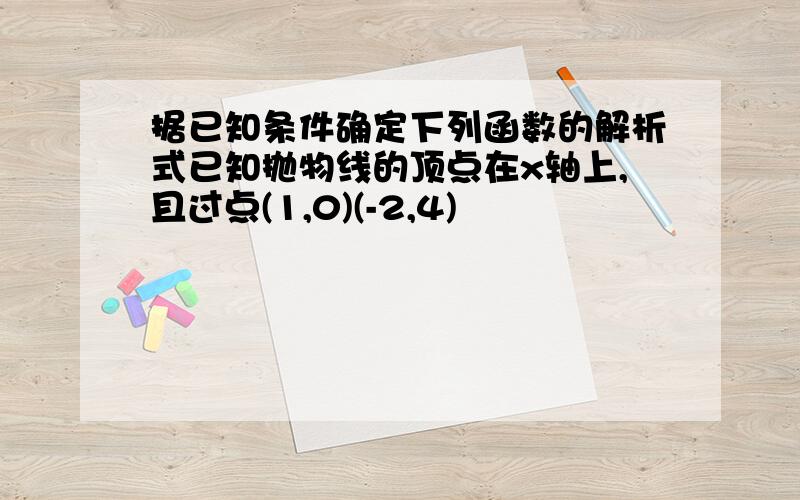 据已知条件确定下列函数的解析式已知抛物线的顶点在x轴上,且过点(1,0)(-2,4)