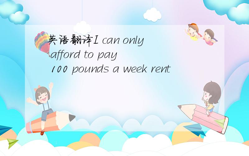 英语翻译I can only afford to pay 100 pounds a week rent