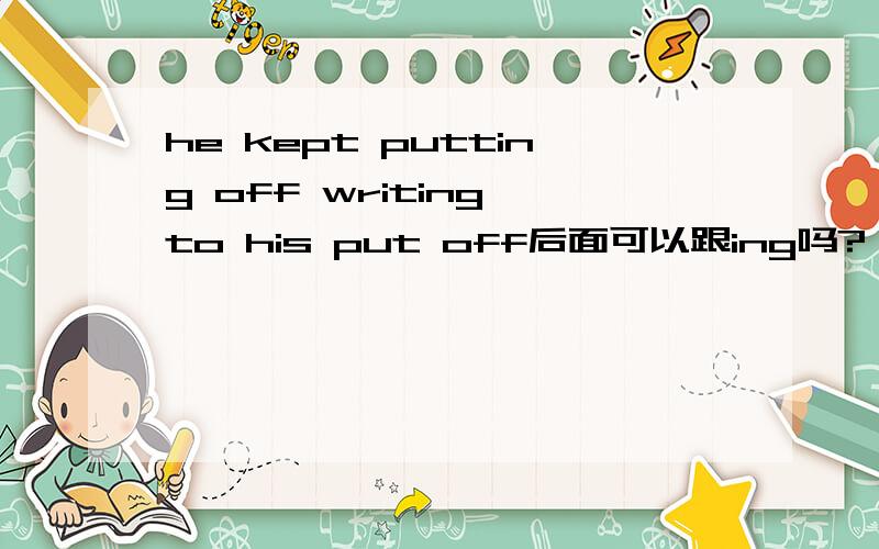 he kept putting off writing to his put off后面可以跟ing吗?