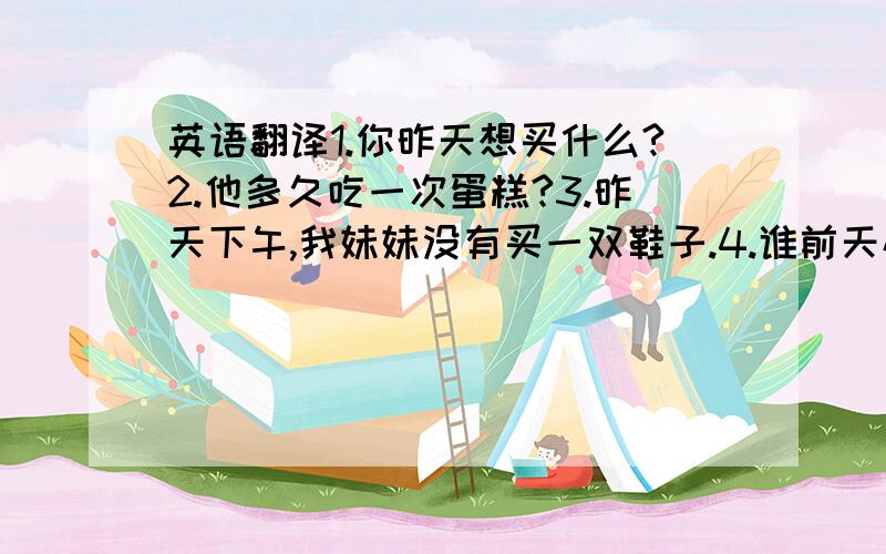 英语翻译1.你昨天想买什么?2.他多久吃一次蛋糕?3.昨天下午,我妹妹没有买一双鞋子.4.谁前天碰到过你妹妹?5.去年他