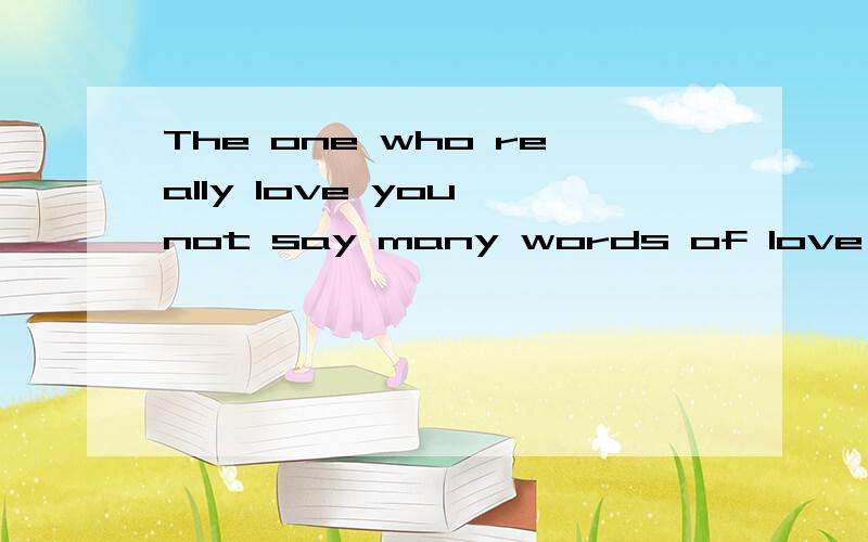 The one who really love you not say many words of love you,b