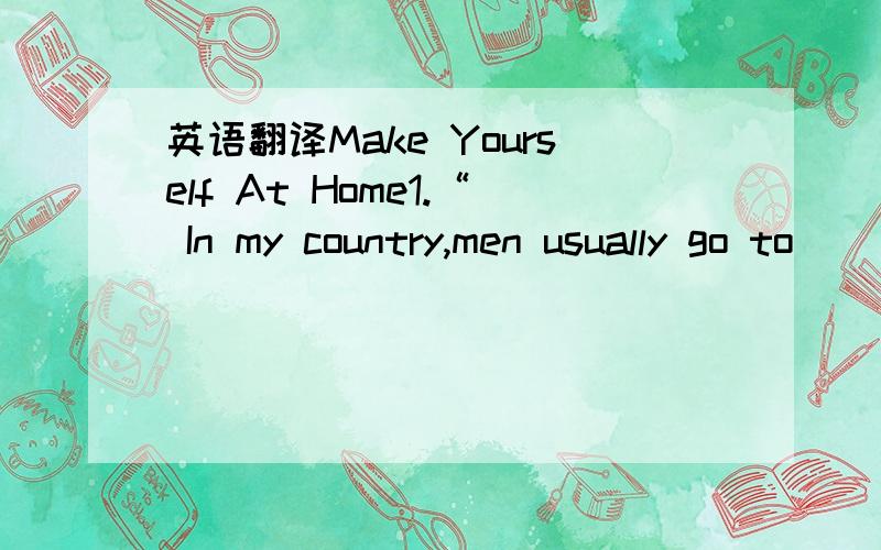 英语翻译Make Yourself At Home1.“ In my country,men usually go to