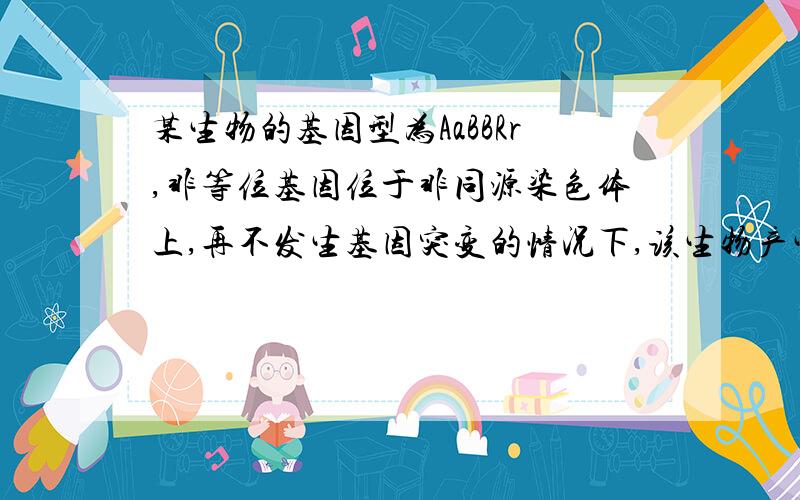 某生物的基因型为AaBBRr,非等位基因位于非同源染色体上,再不发生基因突变的情况下,该生物产生的配子类型有