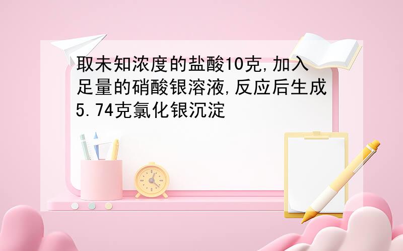 取未知浓度的盐酸10克,加入足量的硝酸银溶液,反应后生成5.74克氯化银沉淀