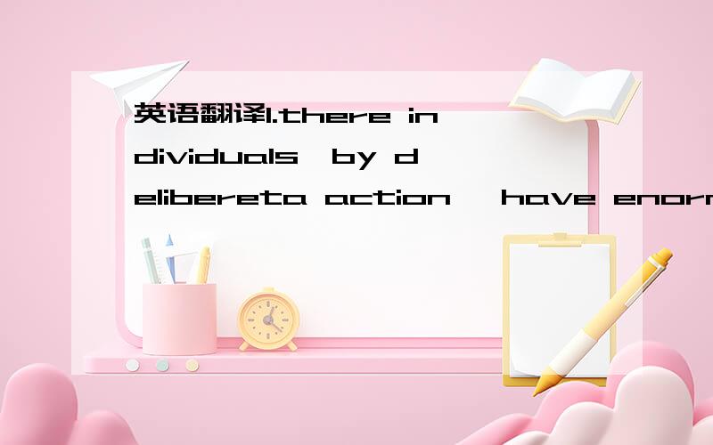 英语翻译1.there individuals,by delibereta action ,have enormousl