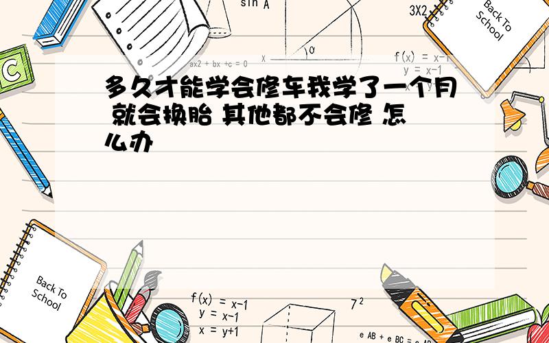 多久才能学会修车我学了一个月 就会换胎 其他都不会修 怎么办