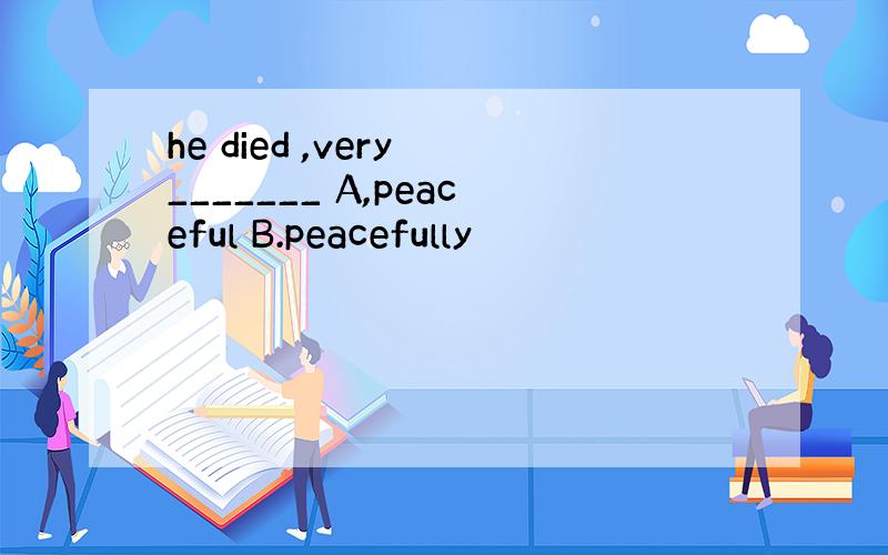 he died ,very _______ A,peaceful B.peacefully